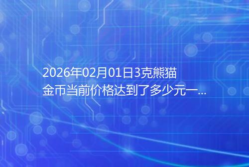 2026年02月01日3克熊猫金币当前价格达到了多少元一个
