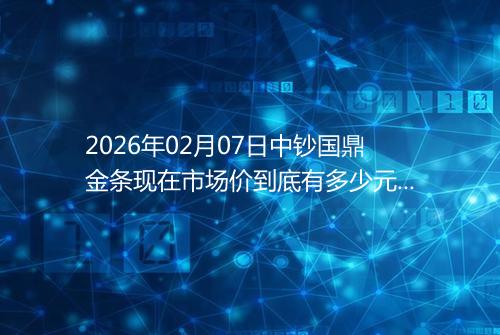 2026年02月07日中钞国鼎金条现在市场价到底有多少元一克