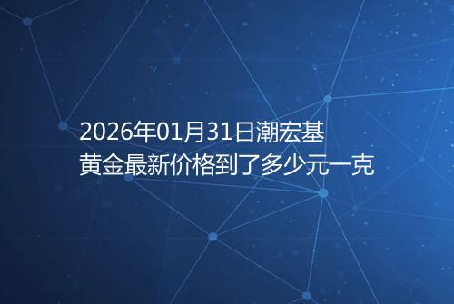 2026年01月31日潮宏基黄金最新价格到了多少元一克
