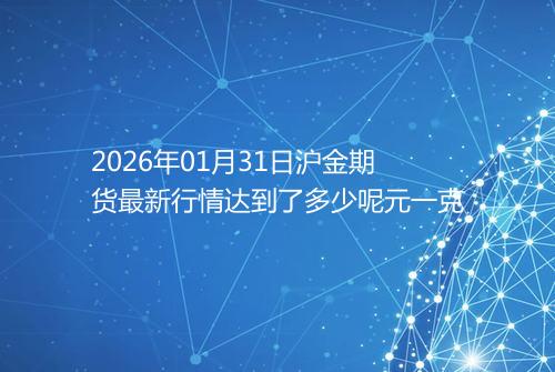 2026年01月31日沪金期货最新行情达到了多少呢元一克