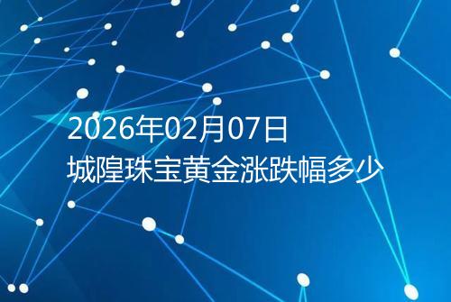 2026年02月07日城隍珠宝黄金涨跌幅多少