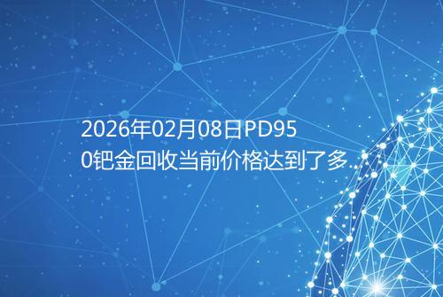 2026年02月08日PD950钯金回收当前价格达到了多少元一克