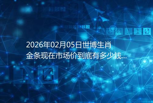 2026年02月05日世博生肖金条现在市场价到底有多少钱一克