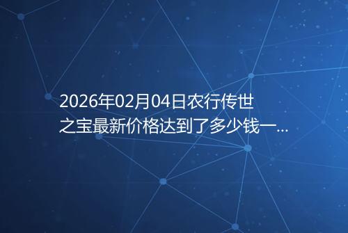 2026年02月04日农行传世之宝最新价格达到了多少钱一克