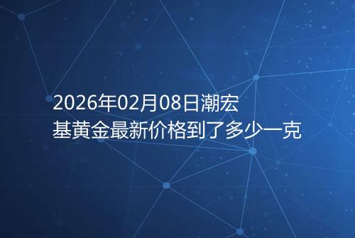 2026年02月08日潮宏基黄金最新价格到了多少一克