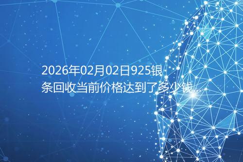 2026年02月02日925银条回收当前价格达到了多少钱一克