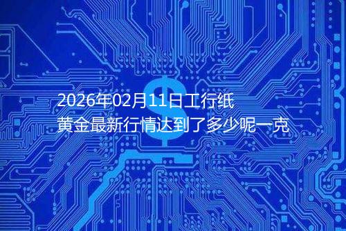 2026年02月11日工行纸黄金最新行情达到了多少呢一克