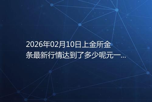 2026年02月10日上金所金条最新行情达到了多少呢元一克