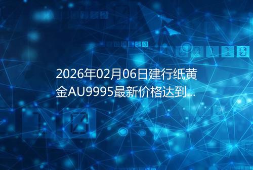 2026年02月06日建行纸黄金AU9995最新价格达到了多少钱一克