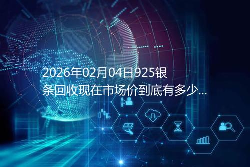 2026年02月04日925银条回收现在市场价到底有多少一克