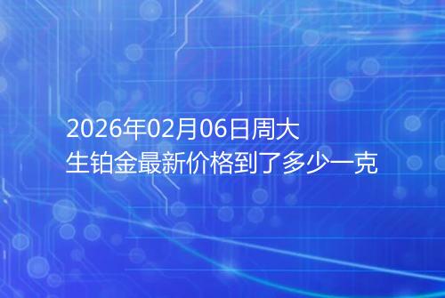 2026年02月06日周大生铂金最新价格到了多少一克