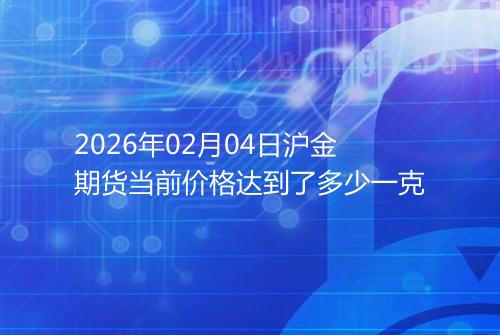 2026年02月04日沪金期货当前价格达到了多少一克