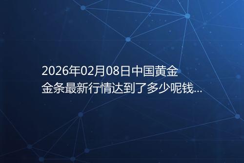 2026年02月08日中国黄金金条最新行情达到了多少呢钱一克