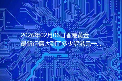 2026年02月06日香港黄金最新行情达到了多少呢港元一港两