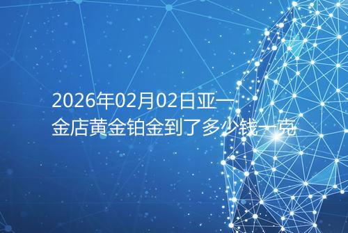 2026年02月02日亚一金店黄金铂金到了多少钱一克