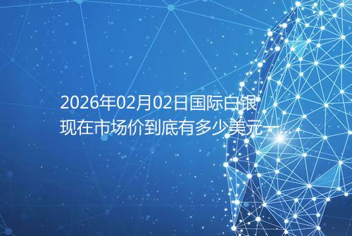 2026年02月02日国际白银现在市场价到底有多少美元一盎司