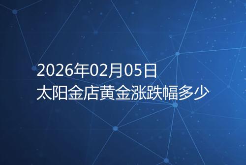 2026年02月05日太阳金店黄金涨跌幅多少