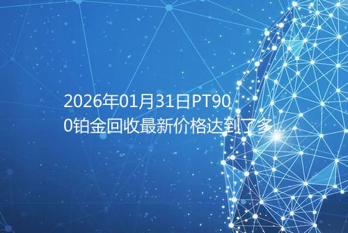 2026年01月31日PT900铂金回收最新价格达到了多少钱一克