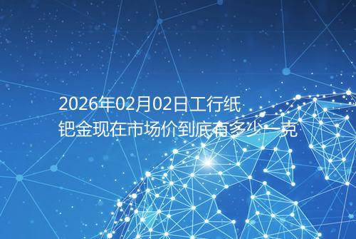 2026年02月02日工行纸钯金现在市场价到底有多少一克