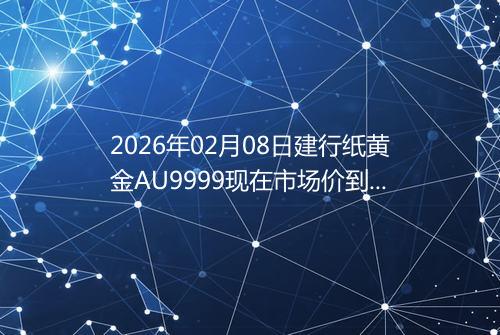 2026年02月08日建行纸黄金AU9999现在市场价到底有多少钱一克