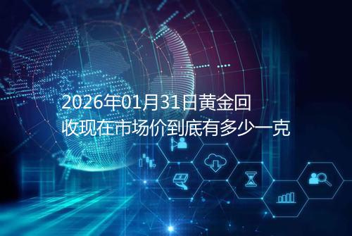 2026年01月31日黄金回收现在市场价到底有多少一克