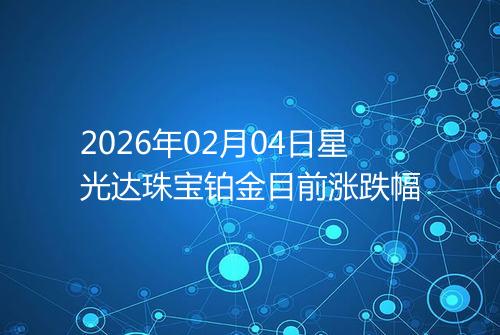 2026年02月04日星光达珠宝铂金目前涨跌幅