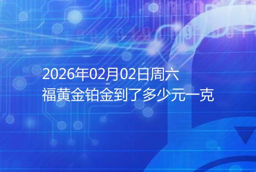 2026年02月02日周六福黄金铂金到了多少元一克