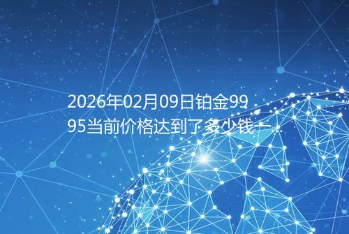 2026年02月09日铂金9995当前价格达到了多少钱一克