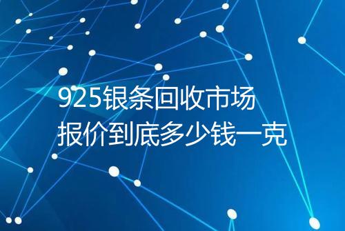 925银条回收市场报价到底多少钱一克