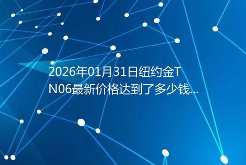 2026年01月31日纽约金TN06最新价格达到了多少钱一克