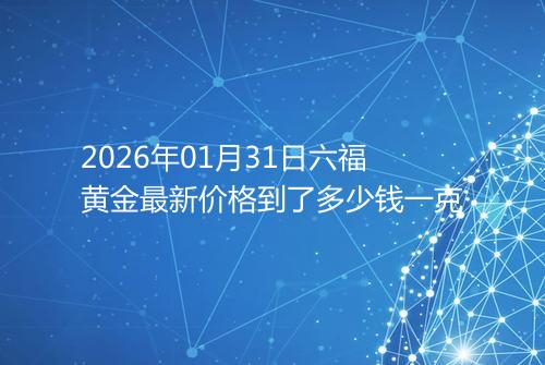 2026年01月31日六福黄金最新价格到了多少钱一克