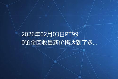 2026年02月03日PT990铂金回收最新价格达到了多少一克