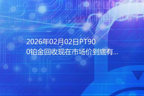 2026年02月02日PT900铂金回收现在市场价到底有多少元一克