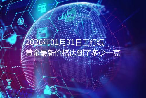 2026年01月31日工行纸黄金最新价格达到了多少一克