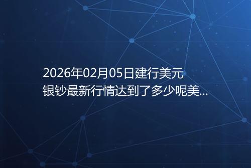 2026年02月05日建行美元银钞最新行情达到了多少呢美元一盎司