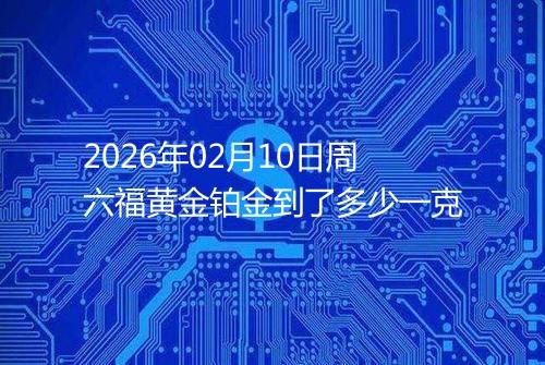 2026年02月10日周六福黄金铂金到了多少一克