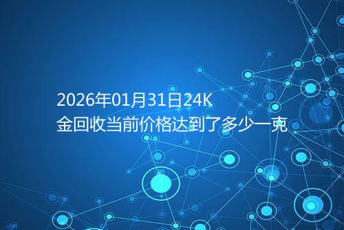 2026年01月31日24K金回收当前价格达到了多少一克