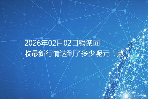 2026年02月02日银条回收最新行情达到了多少呢元一克