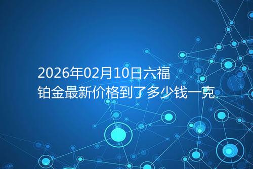 2026年02月10日六福铂金最新价格到了多少钱一克