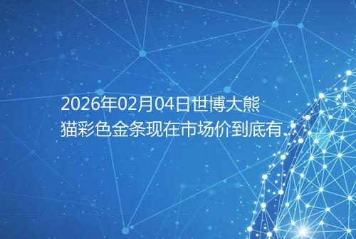 2026年02月04日世博大熊猫彩色金条现在市场价到底有多少钱一克
