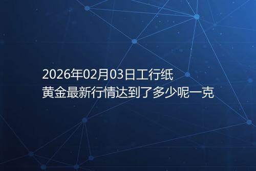 2026年02月03日工行纸黄金最新行情达到了多少呢一克