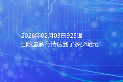 2026年02月03日925银回收最新行情达到了多少呢元一克