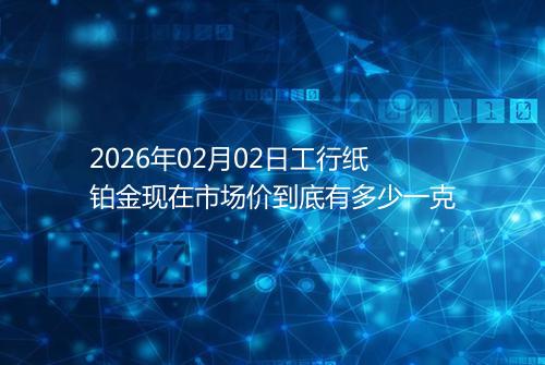 2026年02月02日工行纸铂金现在市场价到底有多少一克