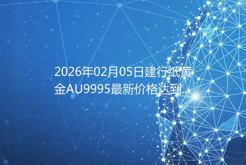 2026年02月05日建行纸黄金AU9995最新价格达到了多少钱一克