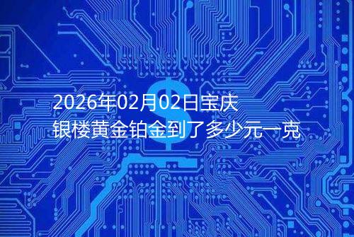2026年02月02日宝庆银楼黄金铂金到了多少元一克