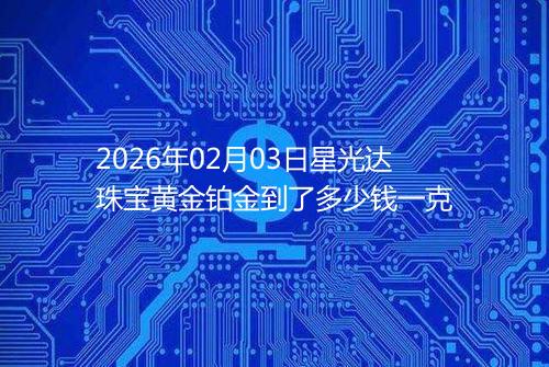 2026年02月03日星光达珠宝黄金铂金到了多少钱一克