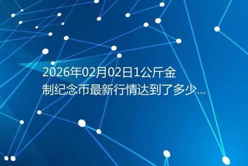 2026年02月02日1公斤金制纪念币最新行情达到了多少呢元一个