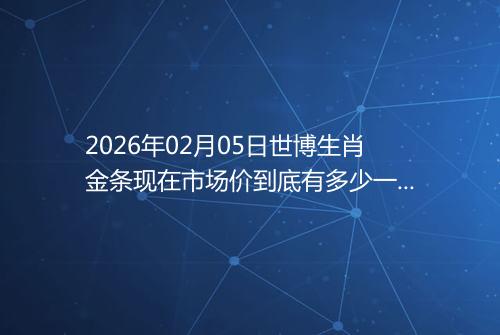 2026年02月05日世博生肖金条现在市场价到底有多少一克