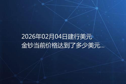 2026年02月04日建行美元金钞当前价格达到了多少美元一盎司