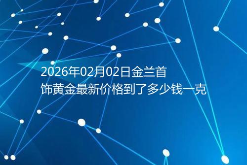 2026年02月02日金兰首饰黄金最新价格到了多少钱一克